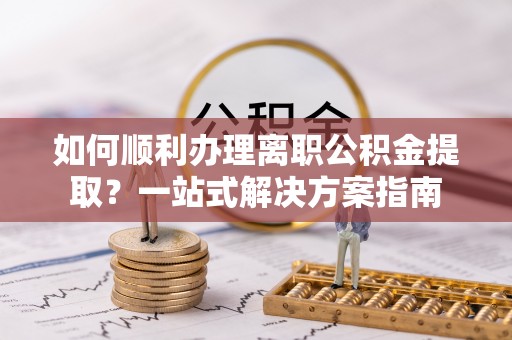 姜堰如何顺利办理离职公积金提取？一站式解决方案指南