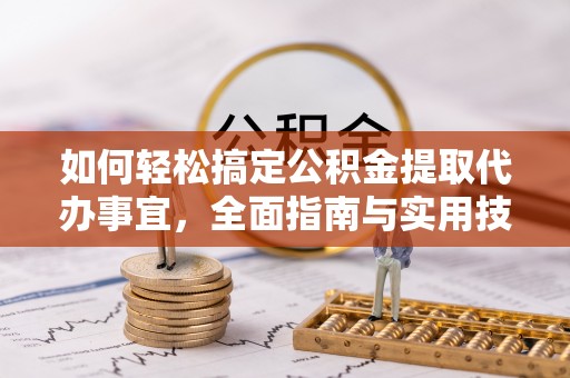 姜堰如何轻松搞定公积金提取代办事宜，全面指南与实用技巧