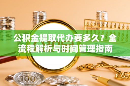 姜堰公积金提取代办要多久？全流程解析与时间管理指南