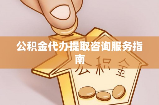 姜堰公积金代办提取咨询服务指南