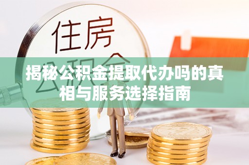 姜堰揭秘公积金提取代办吗的真相与服务选择指南