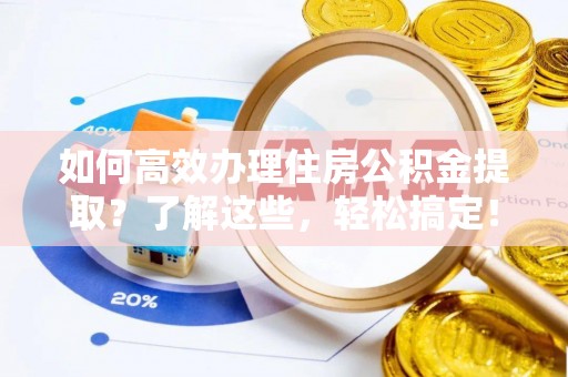姜堰如何高效办理住房公积金提取？了解这些，轻松搞定！