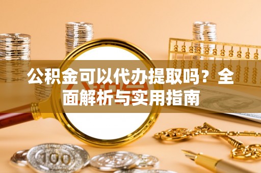姜堰公积金可以代办提取吗？全面解析与实用指南