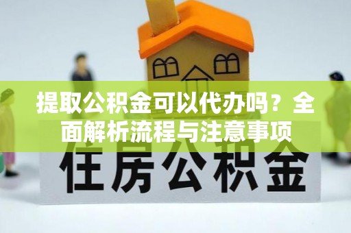姜堰提取公积金可以代办吗？全面解析流程与注意事项