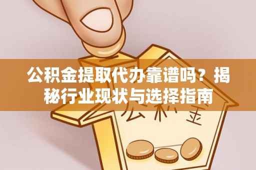 姜堰公积金提取代办靠谱吗？揭秘行业现状与选择指南
