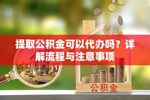 姜堰提取公积金可以代办吗？详解流程与注意事项