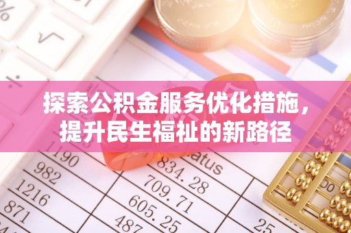 姜堰探索公积金服务优化措施，提升民生福祉的新路径