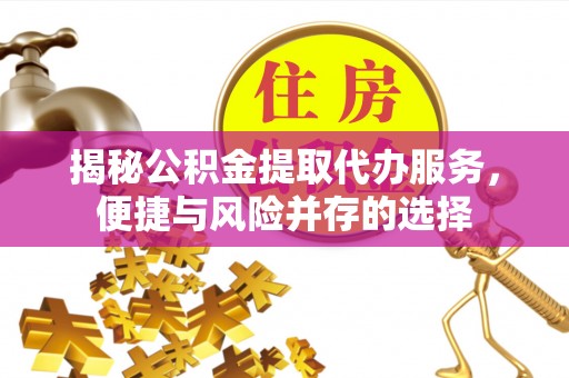 姜堰揭秘公积金提取代办服务，便捷与风险并存的选择