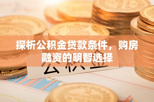 姜堰探析公积金贷款条件，购房融资的明智选择