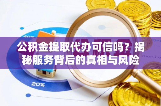 姜堰公积金提取代办可信吗？揭秘服务背后的真相与风险