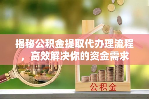姜堰揭秘公积金提取代办理流程，高效解决你的资金需求