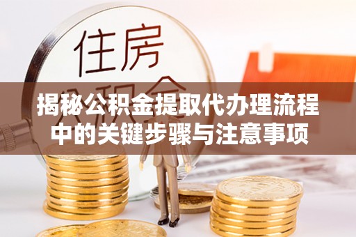姜堰揭秘公积金提取代办理流程中的关键步骤与注意事项