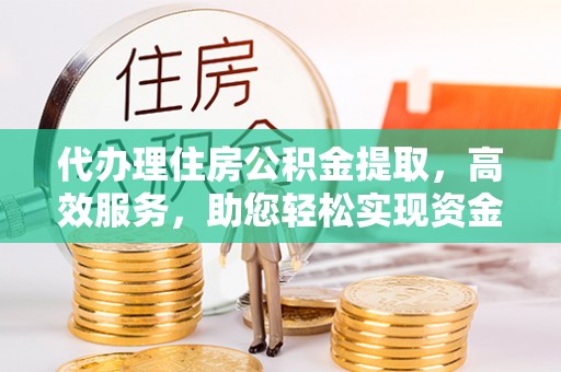 姜堰代办理住房公积金提取，高效服务，助您轻松实现资金流转