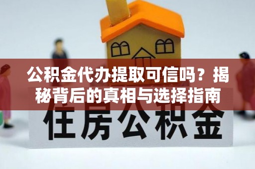 姜堰公积金代办提取可信吗？揭秘背后的真相与选择指南