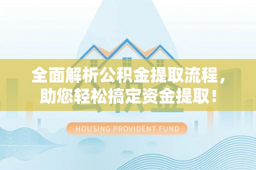 姜堰全面解析公积金提取流程，助您轻松搞定资金提取！