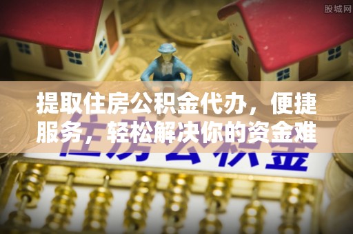 姜堰提取住房公积金代办，便捷服务，轻松解决你的资金难题