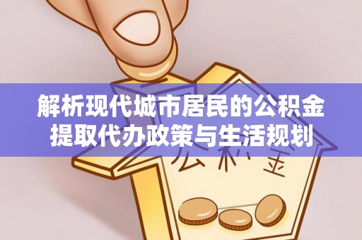 姜堰解析现代城市居民的公积金提取代办政策与生活规划