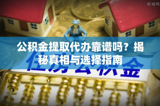 姜堰公积金提取代办靠谱吗？揭秘真相与选择指南