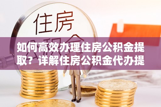 姜堰如何高效办理住房公积金提取？详解住房公积金代办提取流程