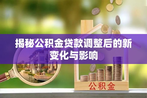 姜堰揭秘公积金贷款调整后的新变化与影响