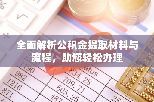 姜堰全面解析公积金提取材料与流程，助您轻松办理