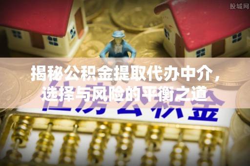 姜堰揭秘公积金提取代办中介，选择与风险的平衡之道