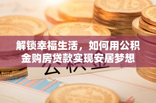姜堰解锁幸福生活，如何用公积金购房贷款实现安居梦想