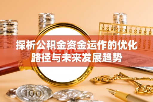 姜堰探析公积金资金运作的优化路径与未来发展趋势