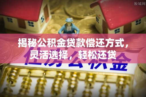 姜堰揭秘公积金贷款偿还方式，灵活选择，轻松还贷