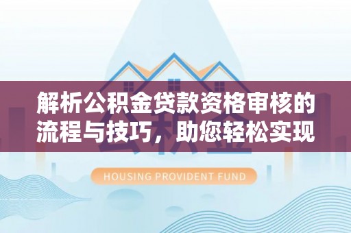 姜堰解析公积金贷款资格审核的流程与技巧，助您轻松实现购房梦
