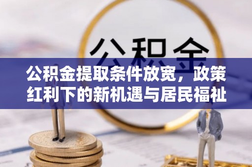 姜堰公积金提取条件放宽，政策红利下的新机遇与居民福祉提升