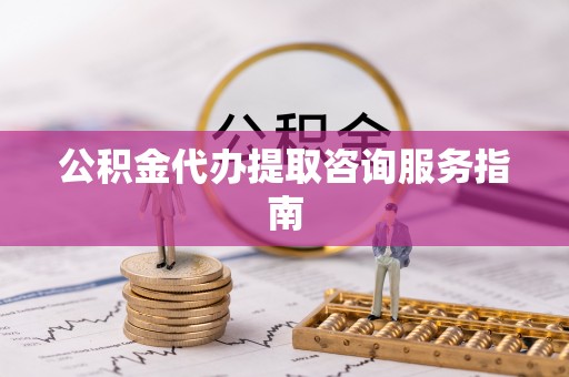 姜堰公积金代办提取咨询服务指南