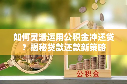 姜堰如何灵活运用公积金冲还贷？揭秘贷款还款新策略