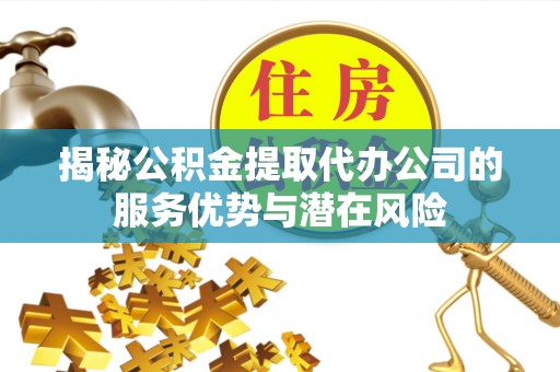 姜堰揭秘公积金提取代办公司的服务优势与潜在风险
