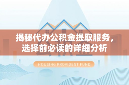 姜堰揭秘代办公积金提取服务，选择前必读的详细分析
