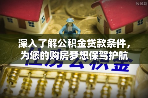 姜堰深入了解公积金贷款条件，为您的购房梦想保驾护航