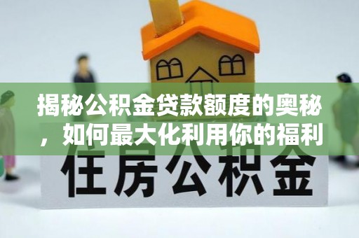 姜堰揭秘公积金贷款额度的奥秘，如何最大化利用你的福利？