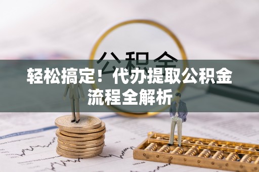 姜堰轻松搞定！代办提取公积金流程全解析