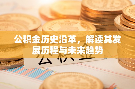姜堰公积金历史沿革，解读其发展历程与未来趋势