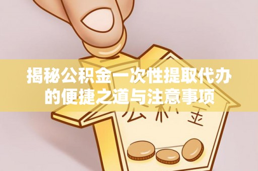 姜堰揭秘公积金一次性提取代办的便捷之道与注意事项