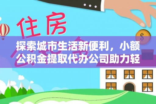 姜堰探索城市生活新便利，小额公积金提取代办公司助力轻松理财