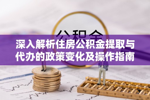 姜堰深入解析住房公积金提取与代办的政策变化及操作指南