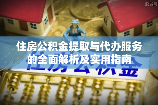 姜堰住房公积金提取与代办服务的全面解析及实用指南