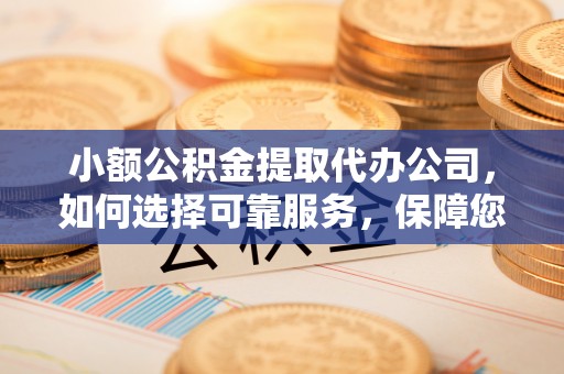 姜堰小额公积金提取代办公司，如何选择可靠服务，保障您的资金安全