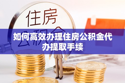 姜堰如何高效办理住房公积金代办提取手续