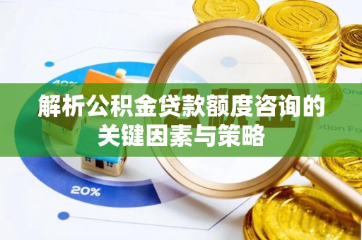 姜堰解析公积金贷款额度咨询的关键因素与策略