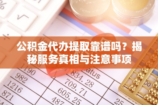 姜堰公积金代办提取靠谱吗？揭秘服务真相与注意事项