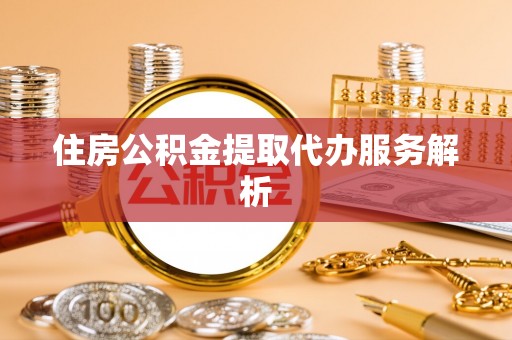姜堰住房公积金提取代办服务解析