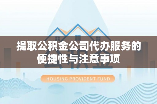 姜堰提取公积金公司代办服务的便捷性与注意事项