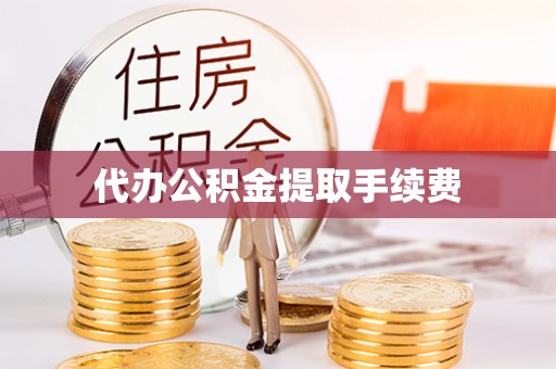 姜堰代办公积金提取手续费